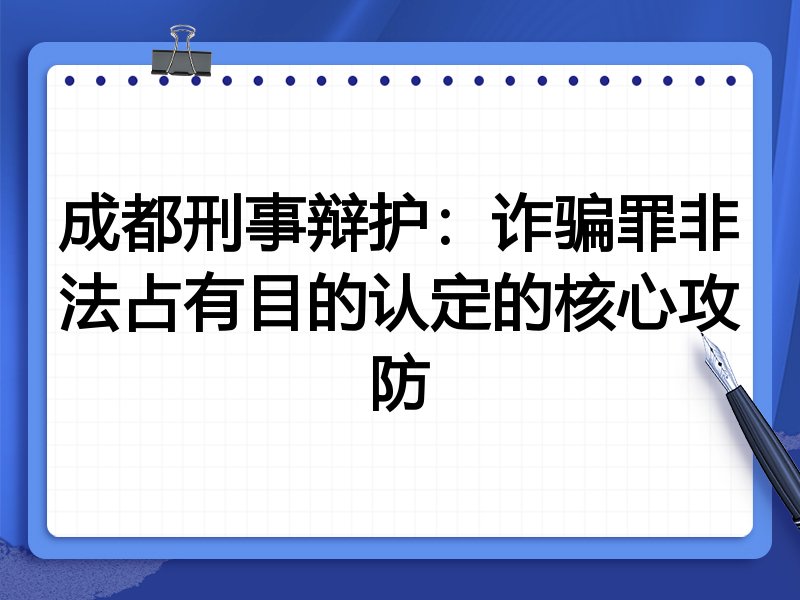 成都刑事辩护:诈骗罪非法占有目的认定的核心攻防