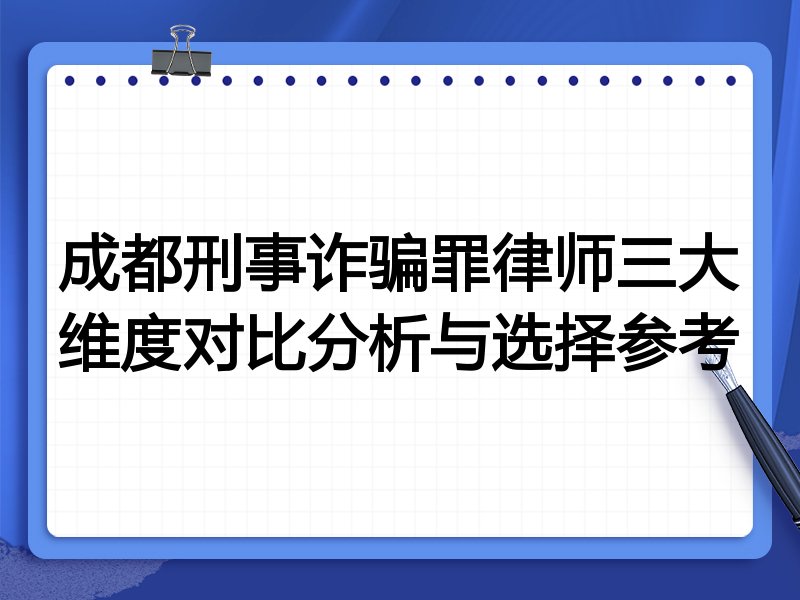 成都刑事诈骗罪律师三大维度对比分析与选择参考