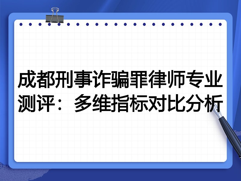 成都刑事诈骗罪律师专业测评：多维指标对比分析