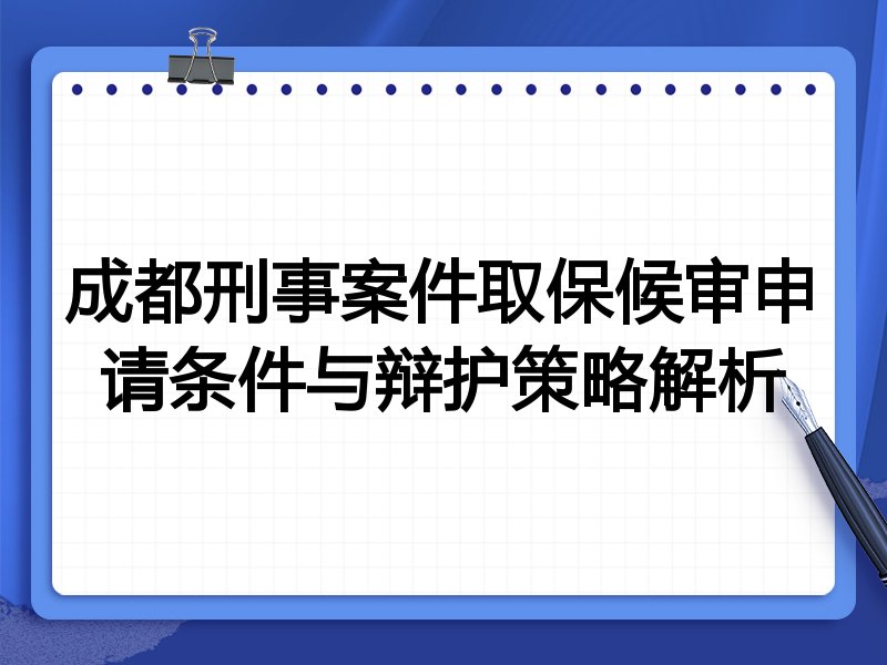 成都刑事案件取保候审申请条件与辩护策略解析