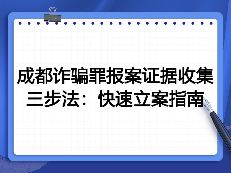 成都诈骗罪报案证据收集三步法:快速立案指南