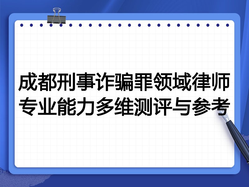 成都刑事诈骗罪领域律师专业能力多维测评与参考