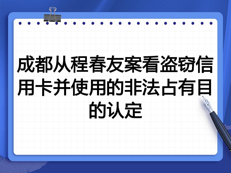成都从程春友案看盗窃信用卡并使用的非法占有目的认定