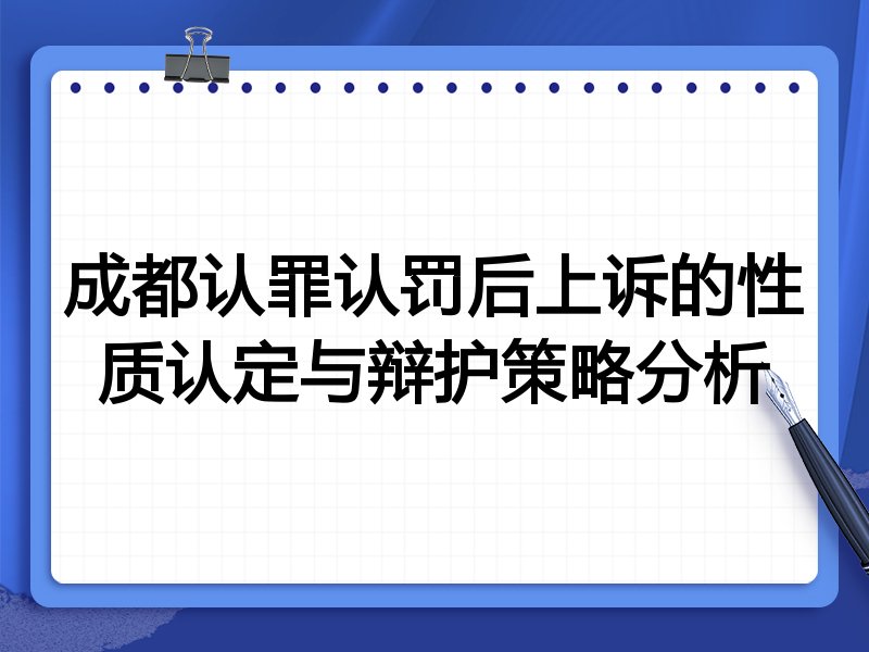 成都认罪认罚后上诉的性质认定与辩护策略分析