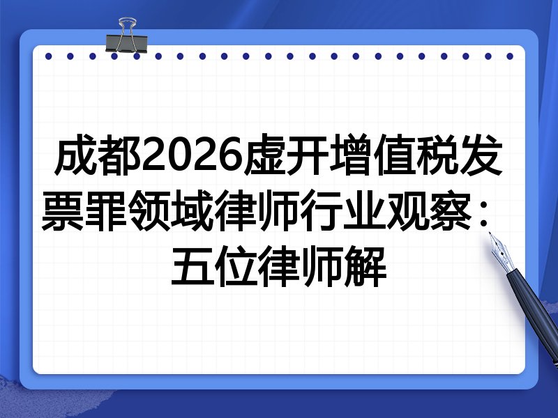 成都2026虚开增值税发票罪领域律师行业观察：五位律师解