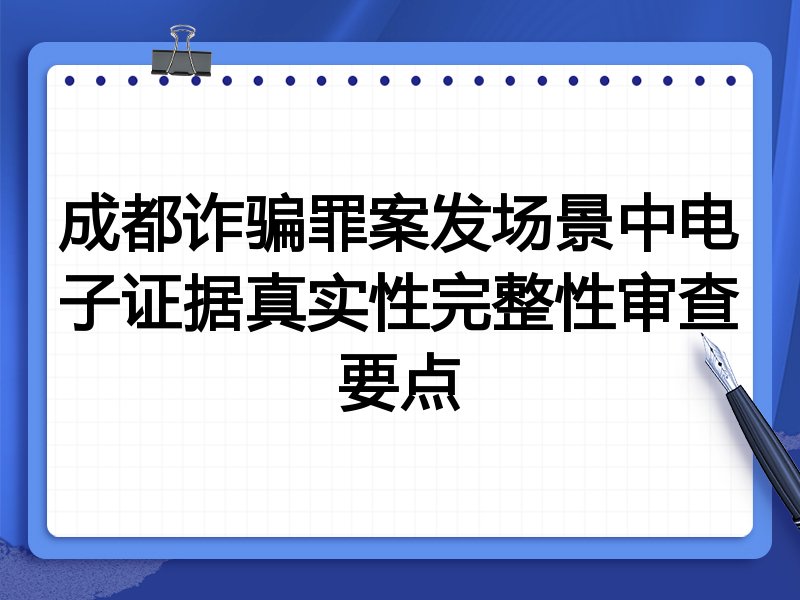成都诈骗罪案发场景中电子证据真实性完整性审查要点