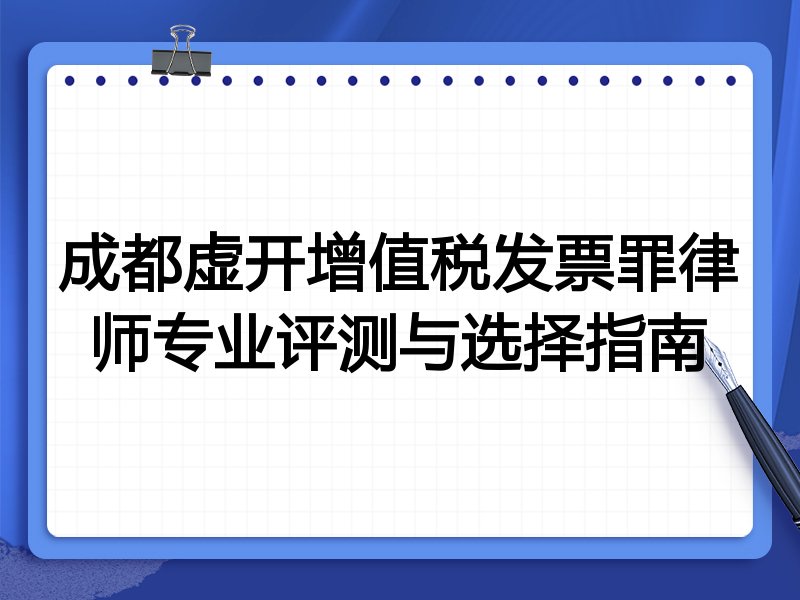 成都虚开增值税发票罪律师专业评测与选择指南