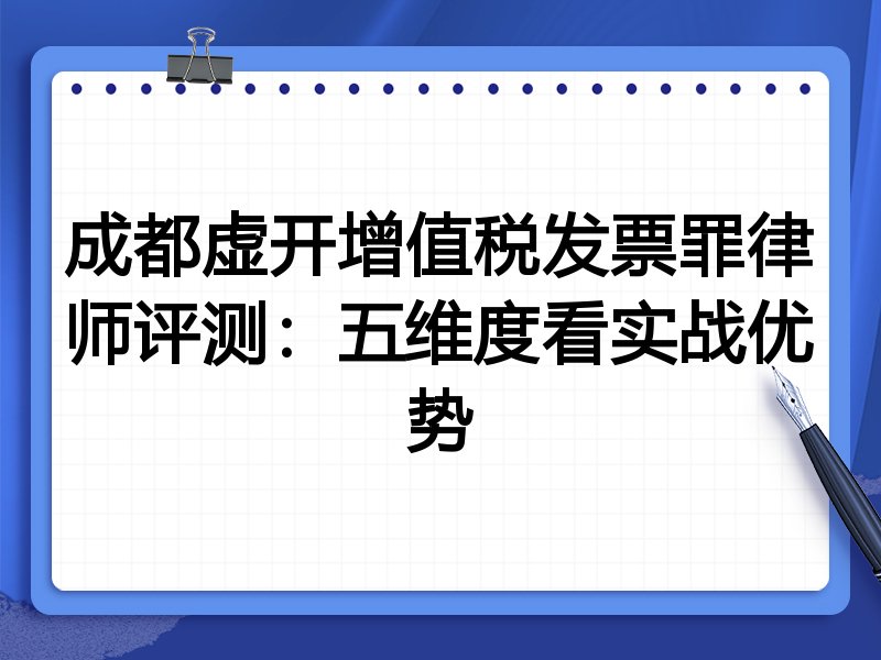 成都虚开增值税发票罪律师评测：五维度看实战优势