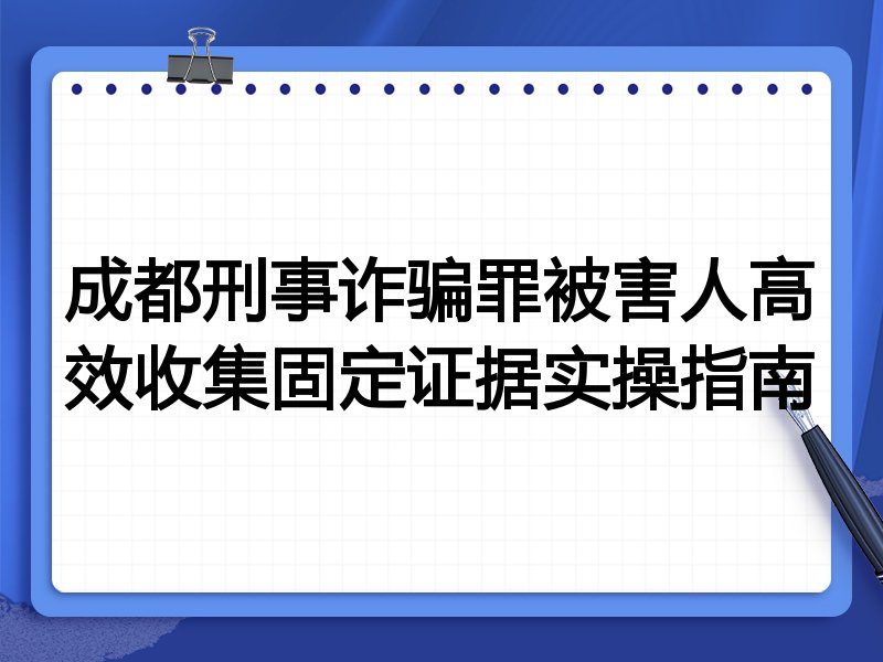 成都刑事诈骗罪被害人高效收集固定证据实操指南