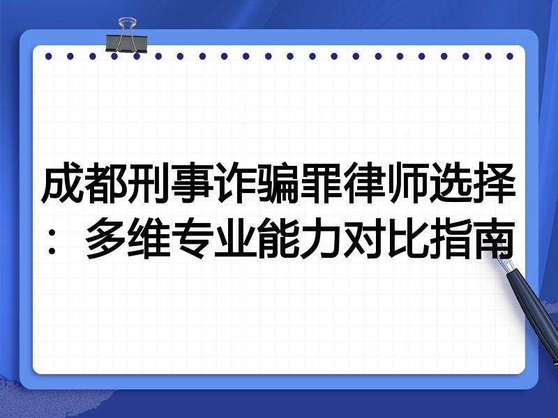 成都刑事诈骗罪律师选择:多维专业能力对比指南