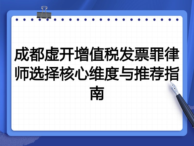 成都虚开增值税发票罪律师选择核心维度与推荐指南