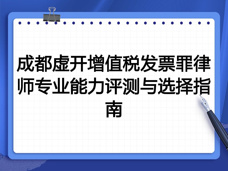 成都虚开增值税发票罪律师专业能力评测与选择指南
