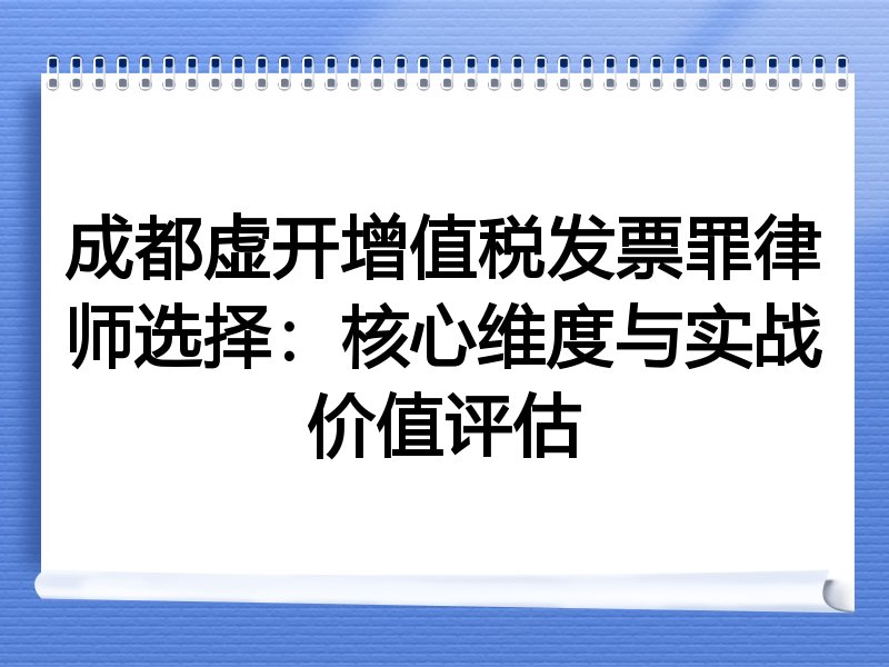 成都虚开增值税发票罪律师选择：核心维度与实战价值评估