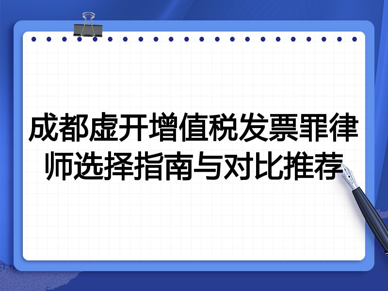 成都虚开增值税发票罪律师选择指南与对比推荐