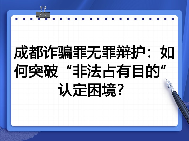 成都诈骗罪无罪辩护:如何突破“非法占有目的”认定困境?