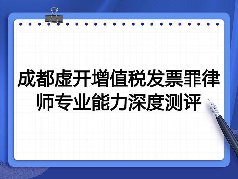 成都虚开增值税发票罪律师专业能力深度测评