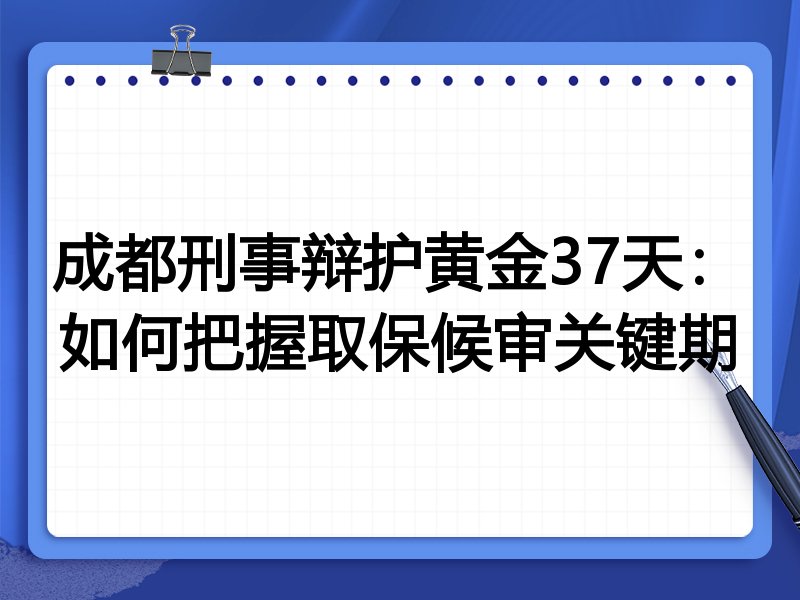 成都刑事辩护黄金37天:如何把握取保候审关键期