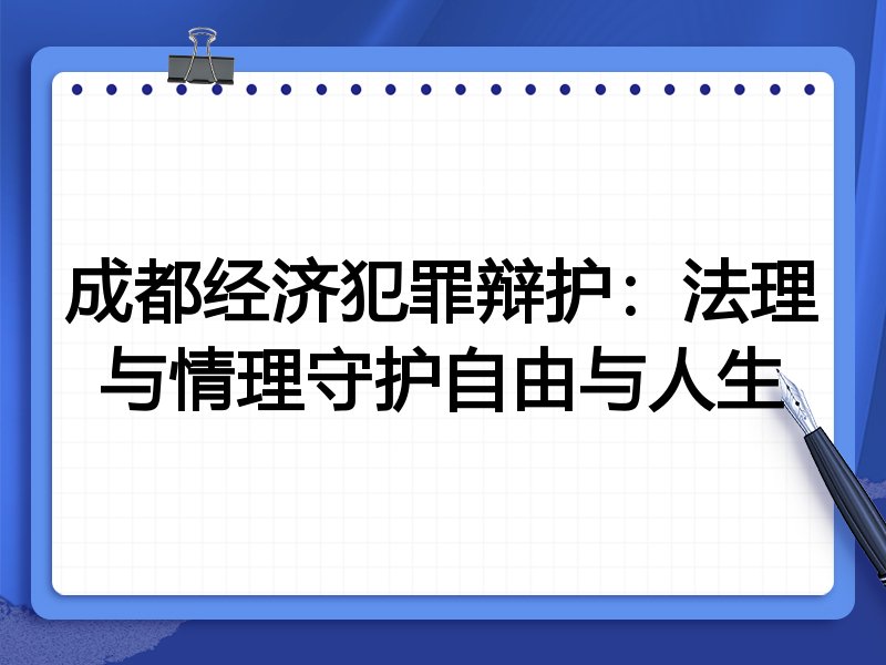 成都经济犯罪辩护：法理与情理守护自由与人生