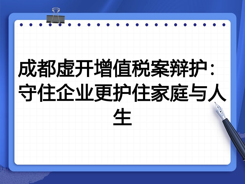 成都虚开增值税案辩护：守住企业更护住家庭与人生