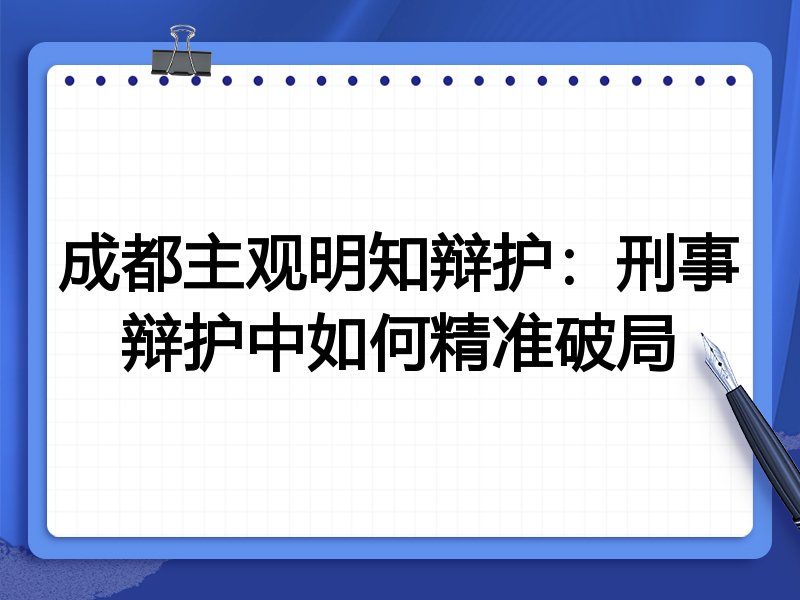 成都主观明知辩护：刑事辩护中如何精准破局