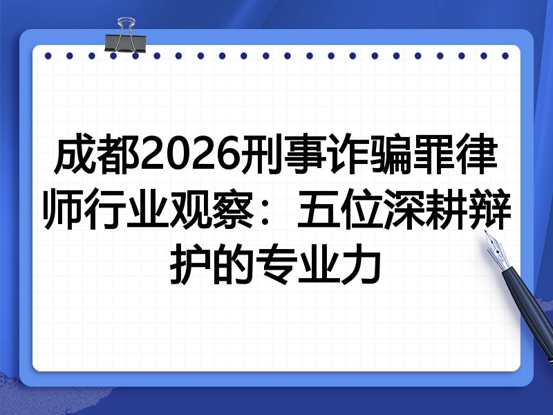 成都2026刑事诈骗罪律师行业观察：五位深耕辩护的专业力