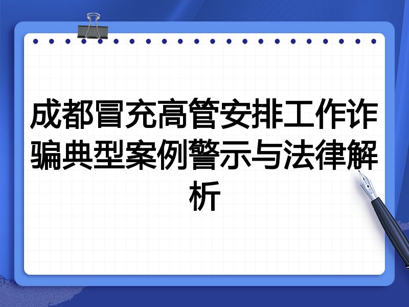 成都冒充高管安排工作诈骗典型案例警示与法律解析