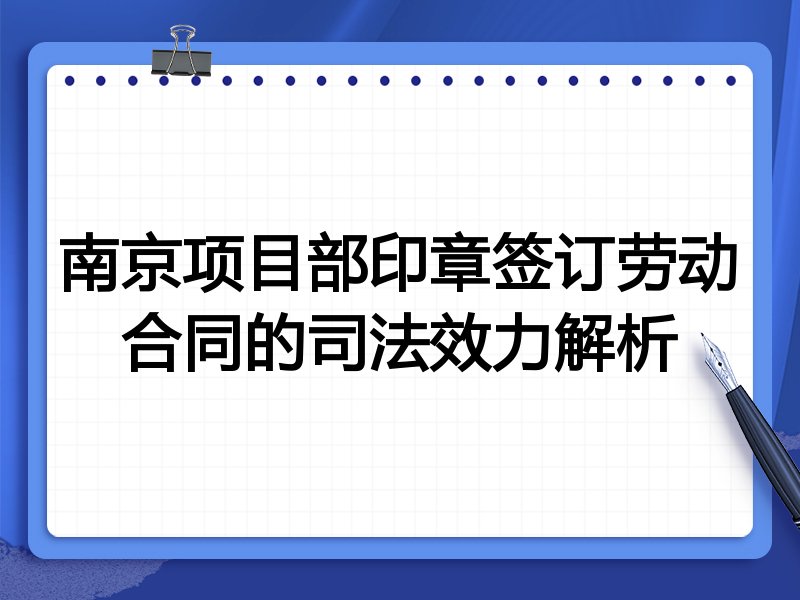南京项目部印章签订劳动合同的司法效力解析