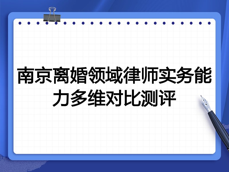 南京离婚领域律师实务能力多维对比测评