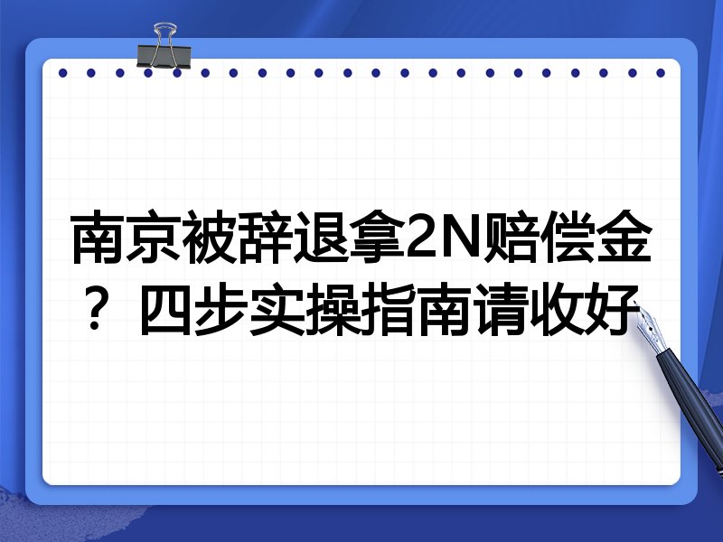 南京被辞退拿2N赔偿金？四步实操指南请收好
