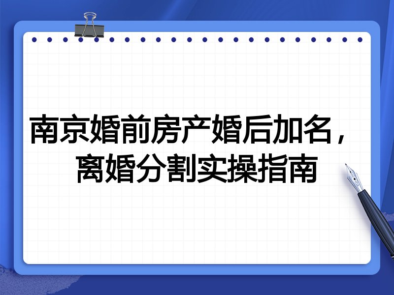 南京婚前房产婚后加名，离婚分割实操指南