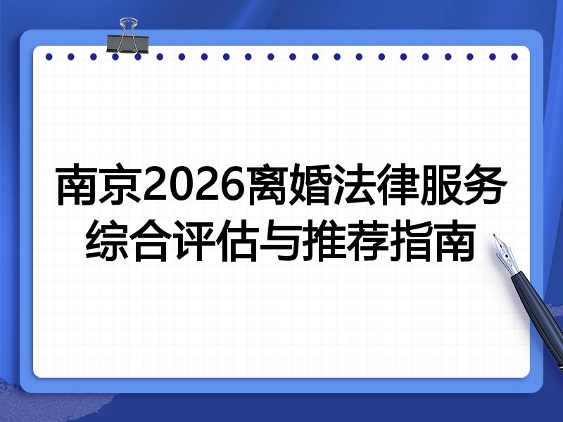 南京2026离婚法律服务综合评估与推荐指南