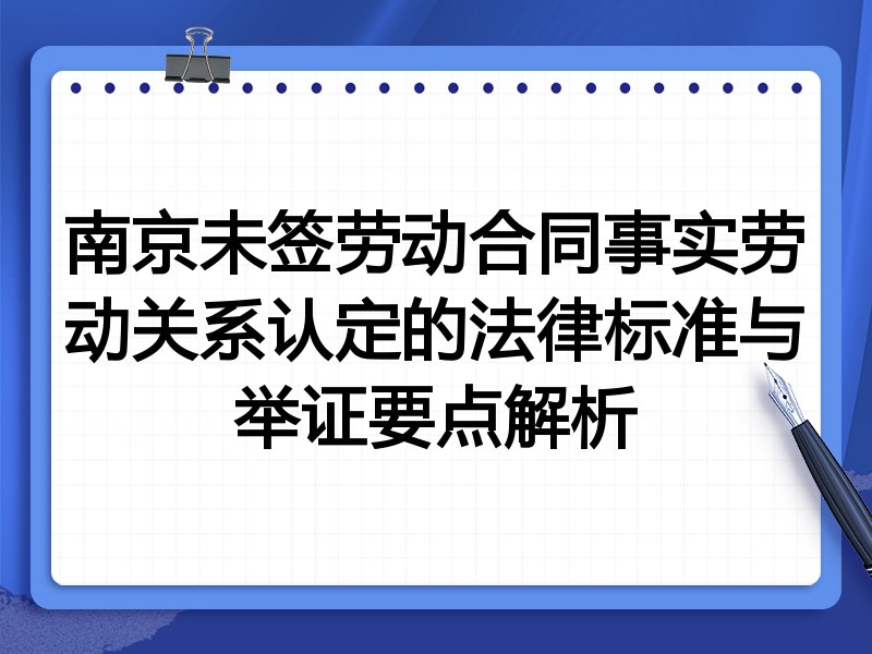 南京未签劳动合同事实劳动关系认定的法律标准与举证要点解析