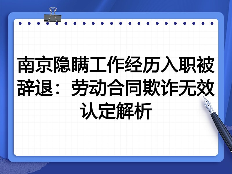 南京隐瞒工作经历入职被辞退:劳动合同欺诈无效认定解析