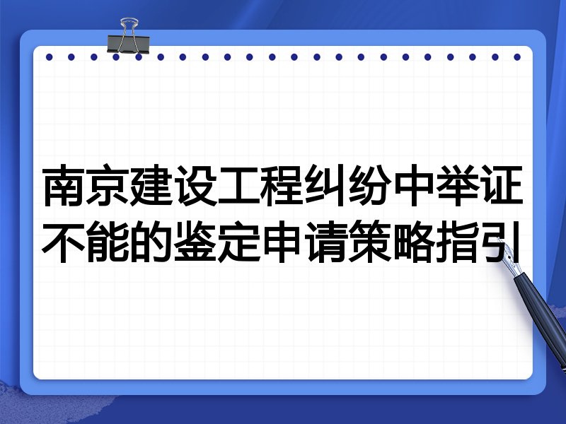 南京建设工程纠纷中举证不能的鉴定申请策略指引