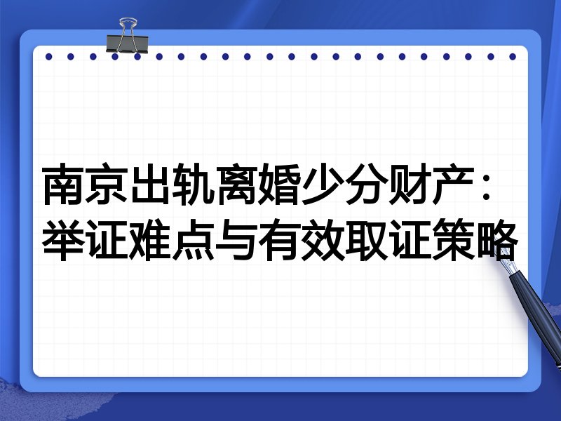 南京出轨离婚少分财产:举证难点与有效取证策略