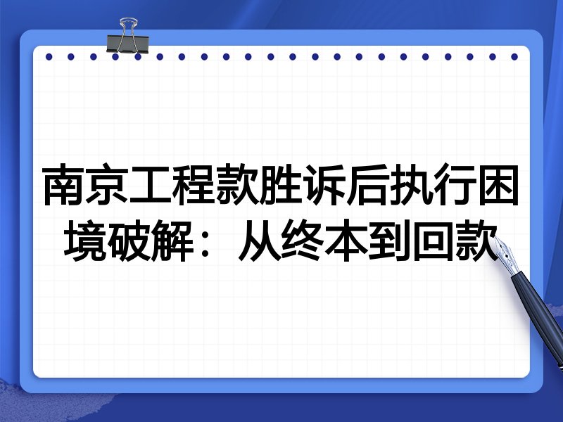 南京工程款胜诉后执行困境破解:从终本到回款