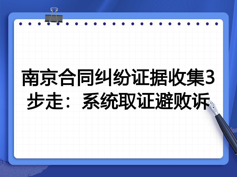 南京合同纠纷证据收集3步走:系统取证避败诉