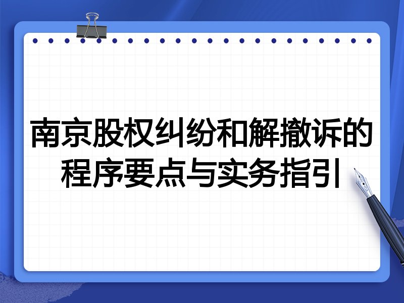 南京股权纠纷和解撤诉的程序要点与实务指引