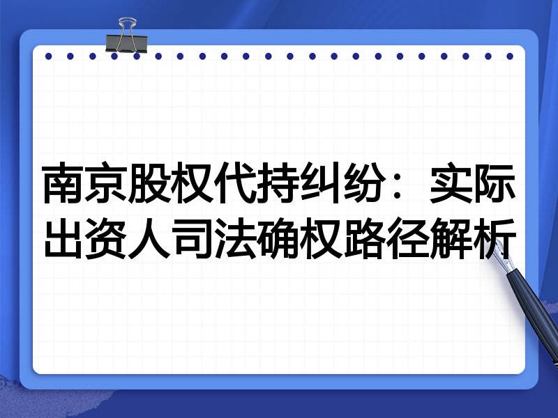南京股权代持纠纷:实际出资人司法确权路径解析