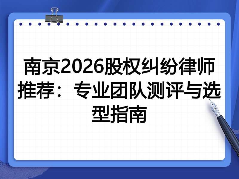 南京2026股权纠纷律师推荐：专业团队测评与选型指南