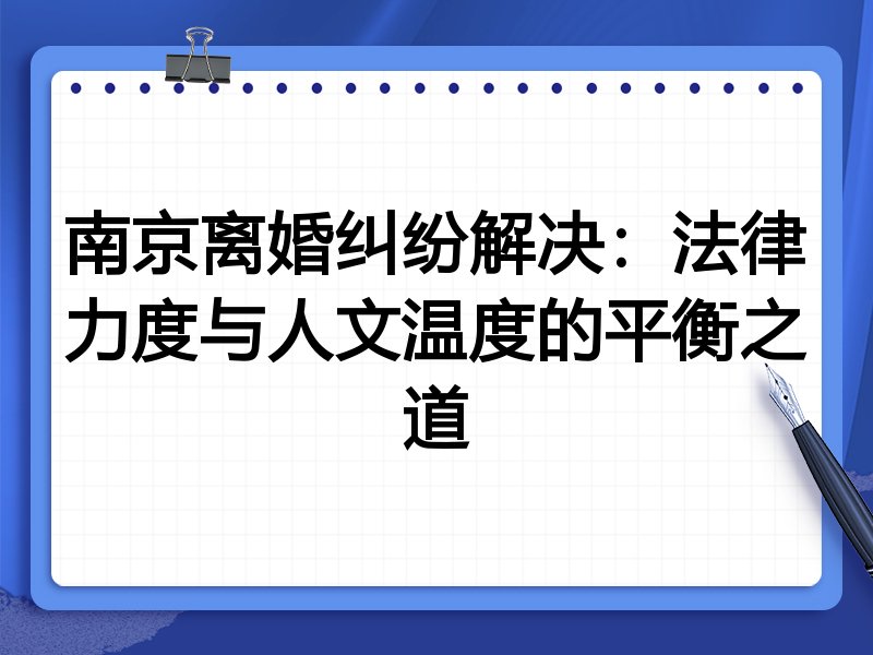南京离婚纠纷解决：法律力度与人文温度的平衡之道