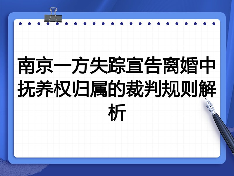南京一方失踪宣告离婚中抚养权归属的裁判规则解析