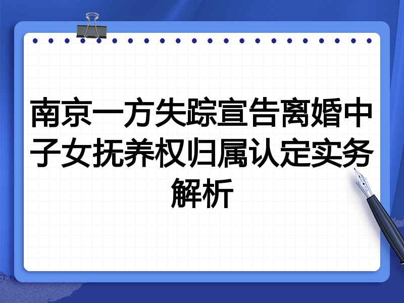 南京一方失踪宣告离婚中子女抚养权归属认定实务解析