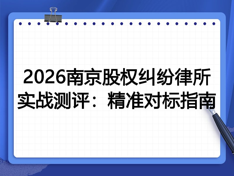 2026南京股权纠纷律所实战测评：精准对标指南