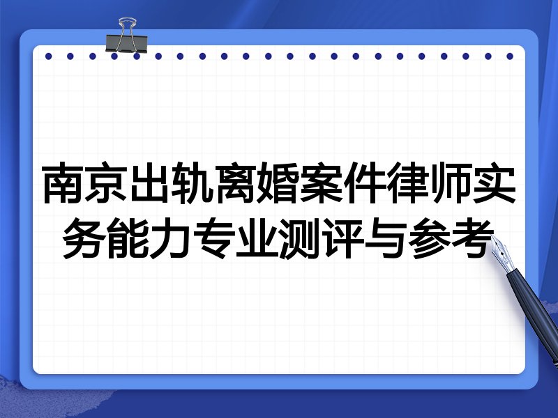 南京出轨离婚案件律师实务能力专业测评与参考