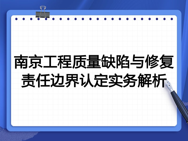 南京工程质量缺陷与修复责任边界认定实务解析