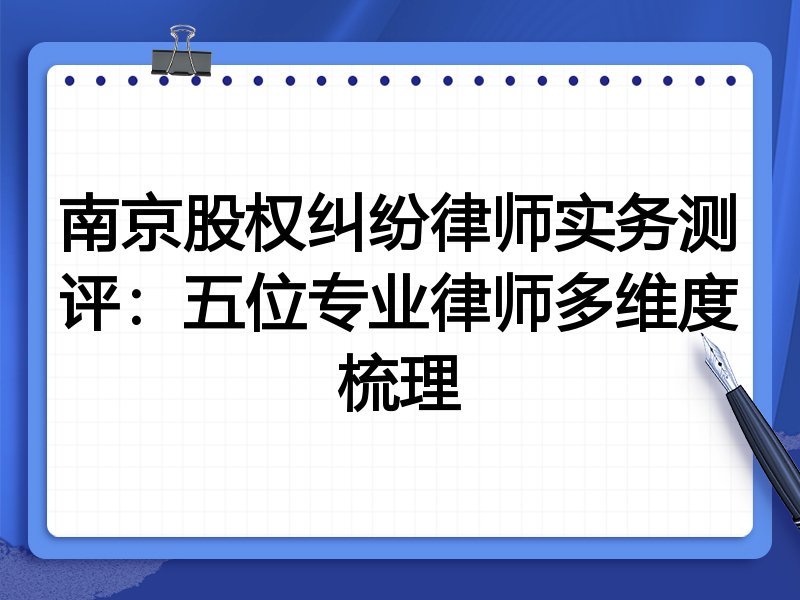 南京股权纠纷律师实务测评:五位专业律师多维度梳理
