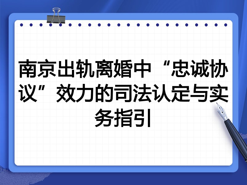 南京出轨离婚中“忠诚协议”效力的司法认定与实务指引