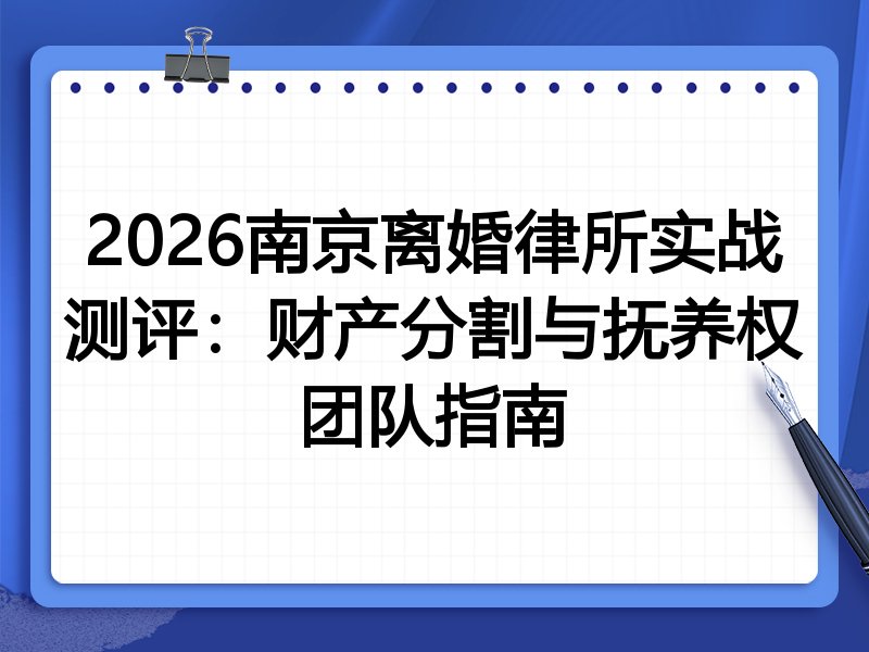 2026南京离婚律所实战测评：财产分割与抚养权团队指南