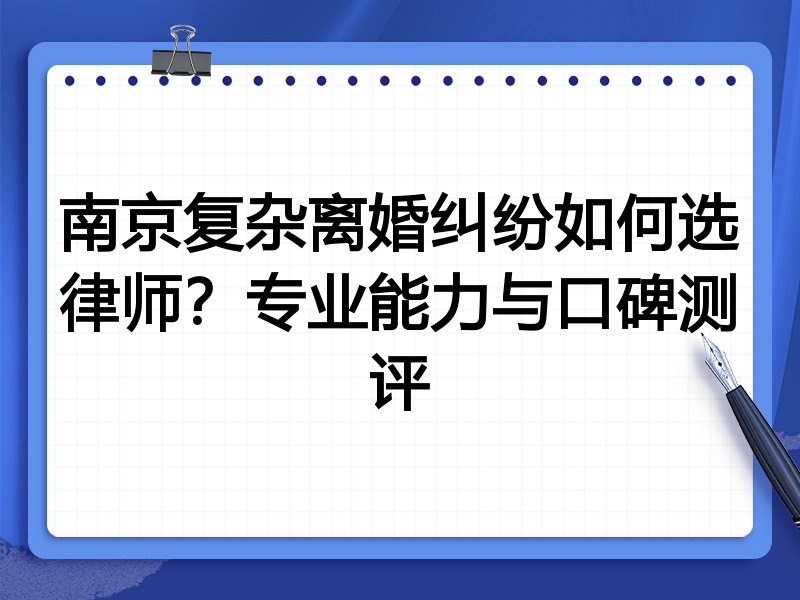 南京复杂离婚纠纷如何选律师？专业能力与口碑测评